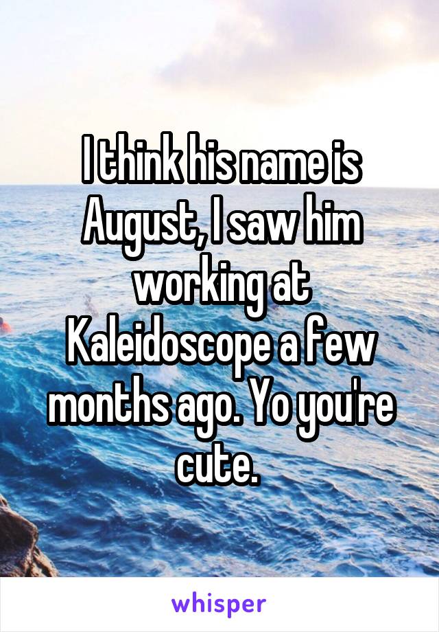 I think his name is August, I saw him working at Kaleidoscope a few months ago. Yo you're cute. 
