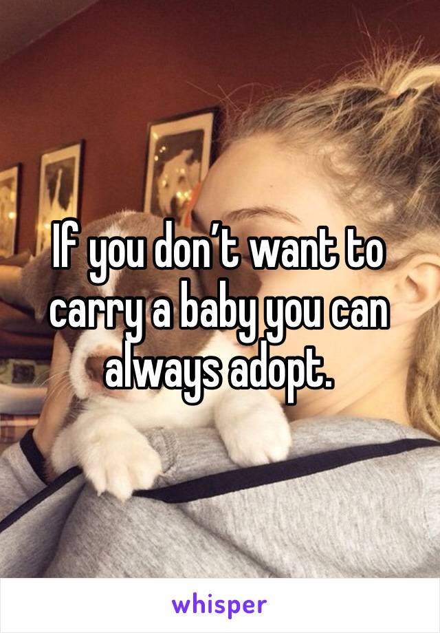 If you don’t want to carry a baby you can always adopt. 