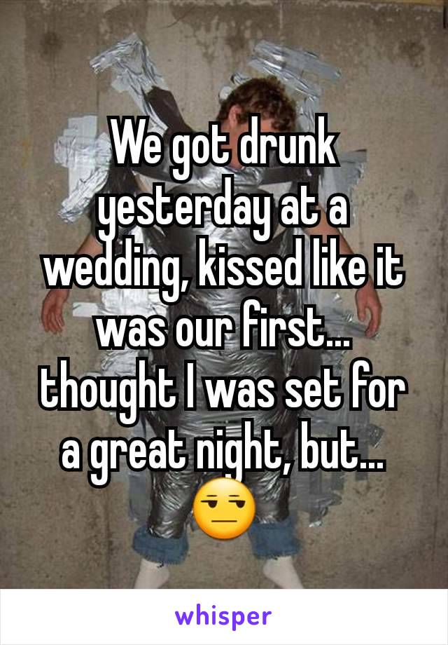 We got drunk yesterday at a wedding, kissed like it was our first... thought I was set for a great night, but... 😒
