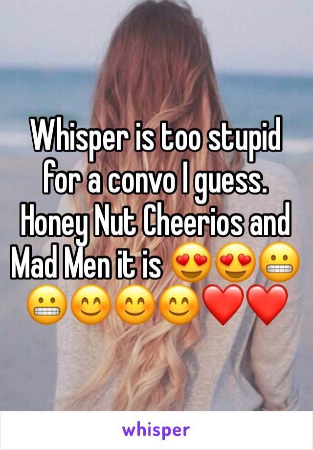 Whisper is too stupid for a convo I guess. Honey Nut Cheerios and Mad Men it is 😍😍😬😬😊😊😊❤️❤️