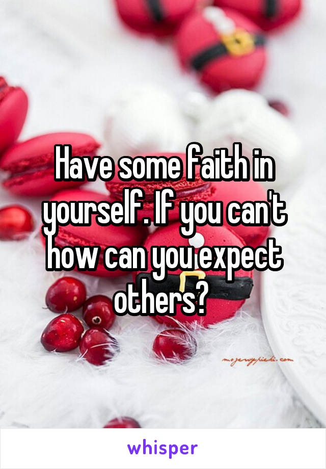 Have some faith in yourself. If you can't how can you expect others? 