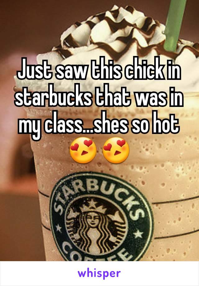 Just saw this chick in starbucks that was in my class...shes so hot 😍😍