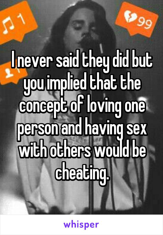 I never said they did but you implied that the concept of loving one person and having sex with others would be cheating.