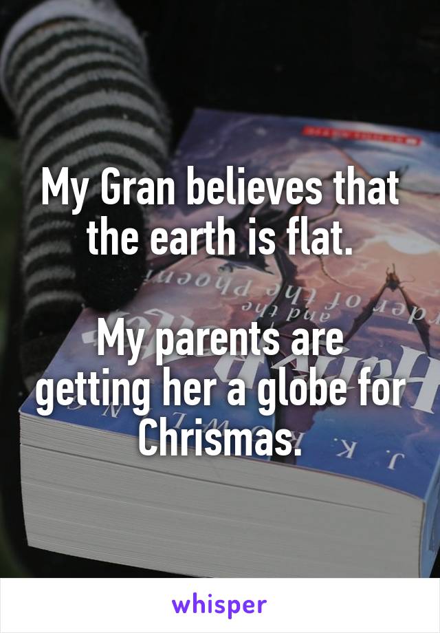 My Gran believes that the earth is flat.

My parents are getting her a globe for Chrismas.
