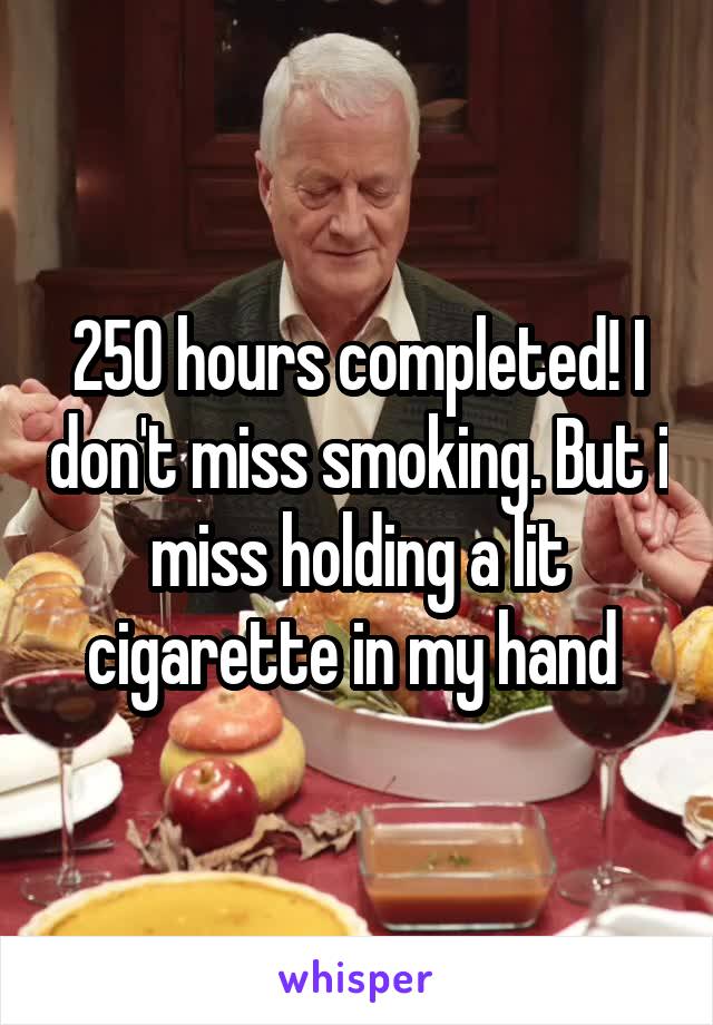 250 hours completed! I don't miss smoking. But i miss holding a lit cigarette in my hand 