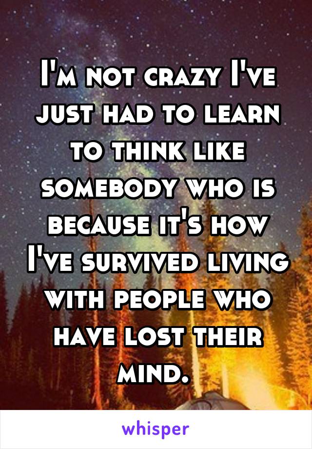I'm not crazy I've just had to learn to think like somebody who is because it's how I've survived living with people who have lost their mind. 