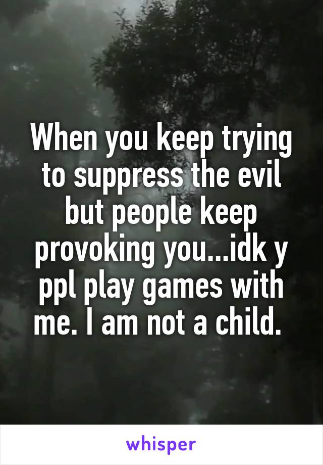 When you keep trying to suppress the evil but people keep provoking you...idk y ppl play games with me. I am not a child. 