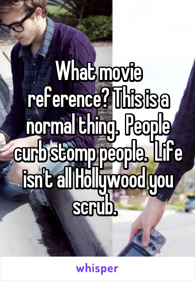 What movie reference? This is a normal thing.  People curb stomp people.  Life isn't all Hollywood you scrub.  