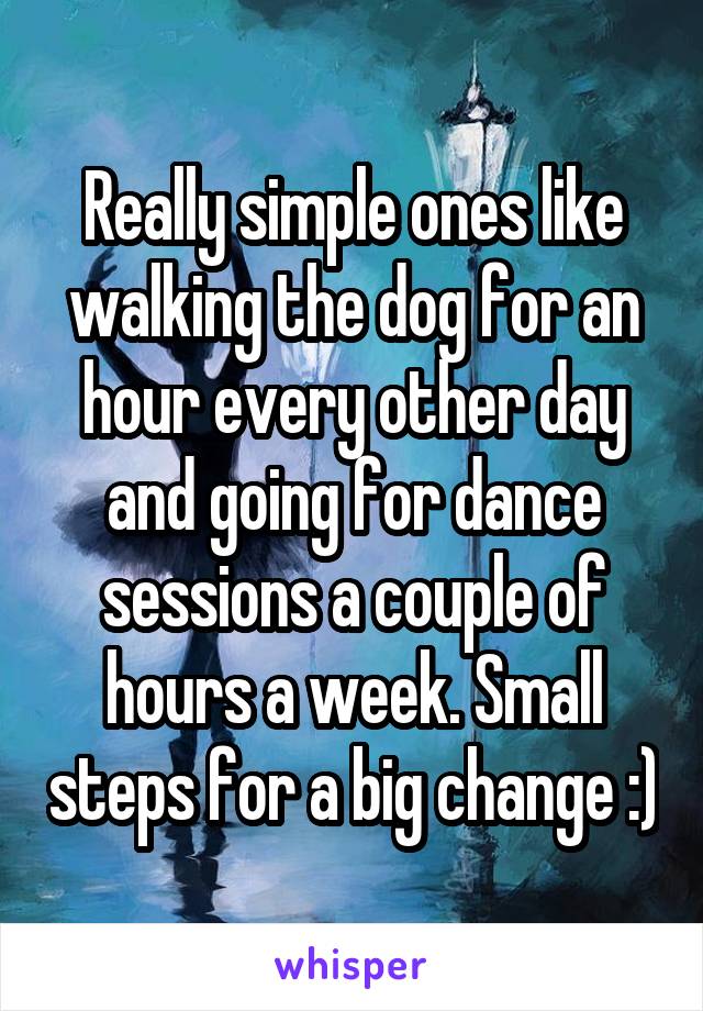 Really simple ones like walking the dog for an hour every other day and going for dance sessions a couple of hours a week. Small steps for a big change :)