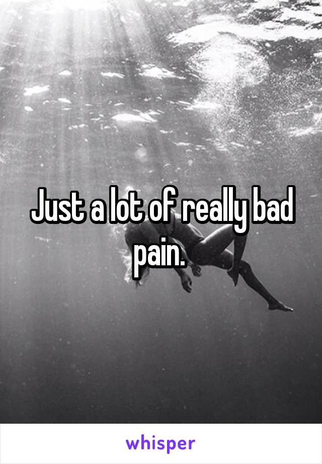 Just a lot of really bad pain. 