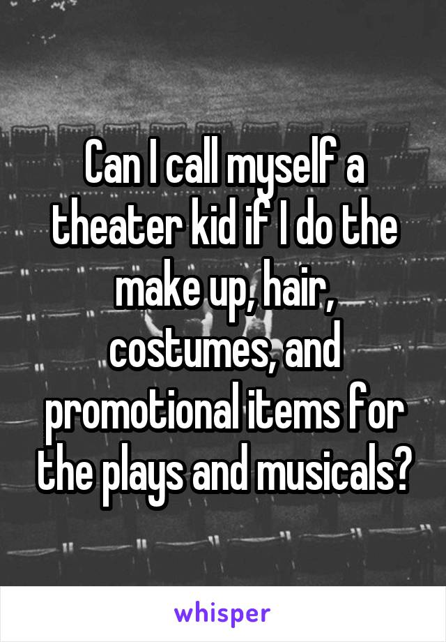 Can I call myself a theater kid if I do the make up, hair, costumes, and promotional items for the plays and musicals?
