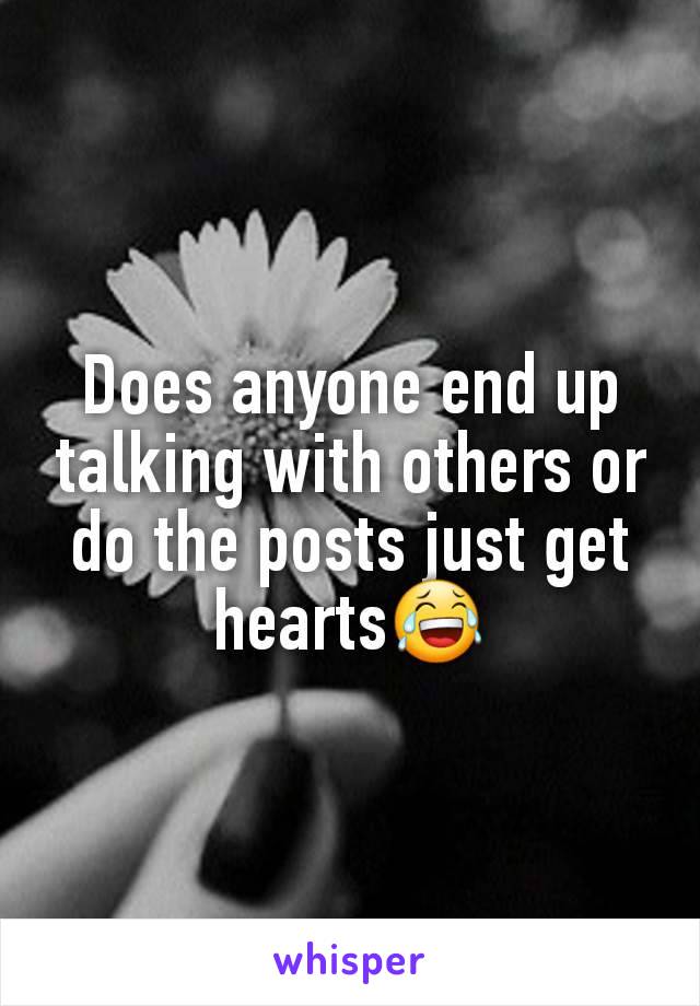 Does anyone end up talking with others or do the posts just get hearts😂