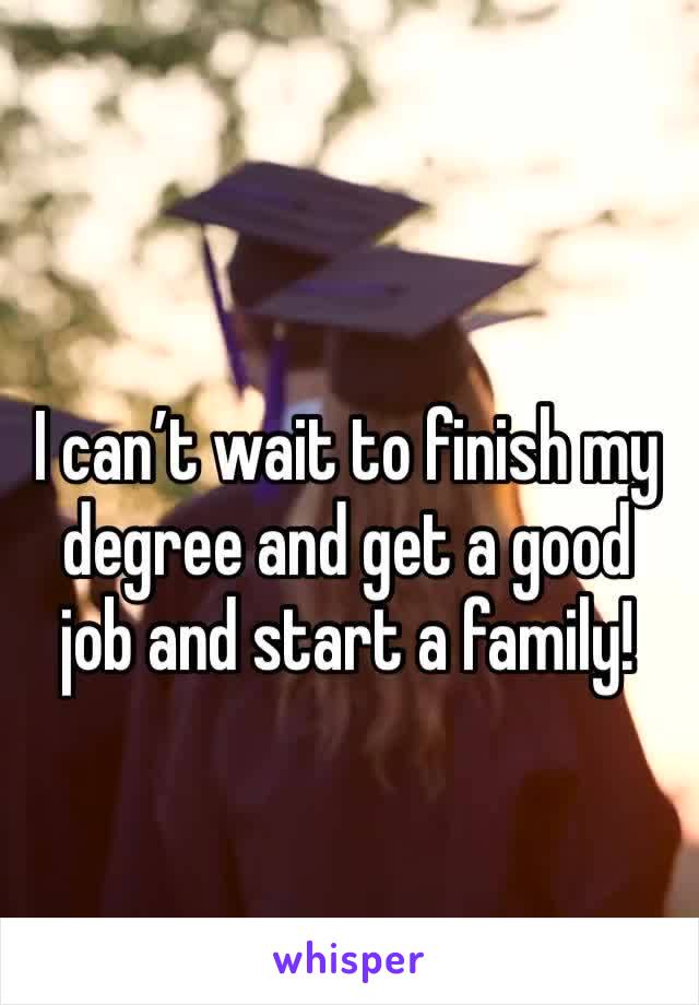 I can’t wait to finish my degree and get a good job and start a family!