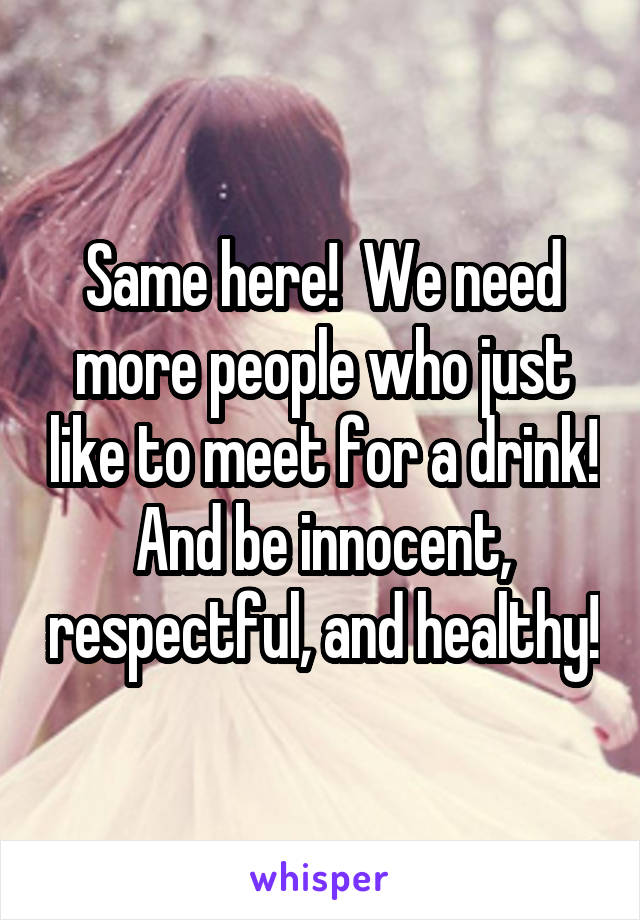 Same here!  We need more people who just like to meet for a drink! And be innocent, respectful, and healthy!