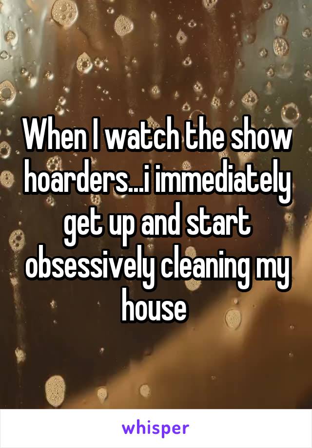 When I watch the show hoarders...i immediately get up and start obsessively cleaning my house 