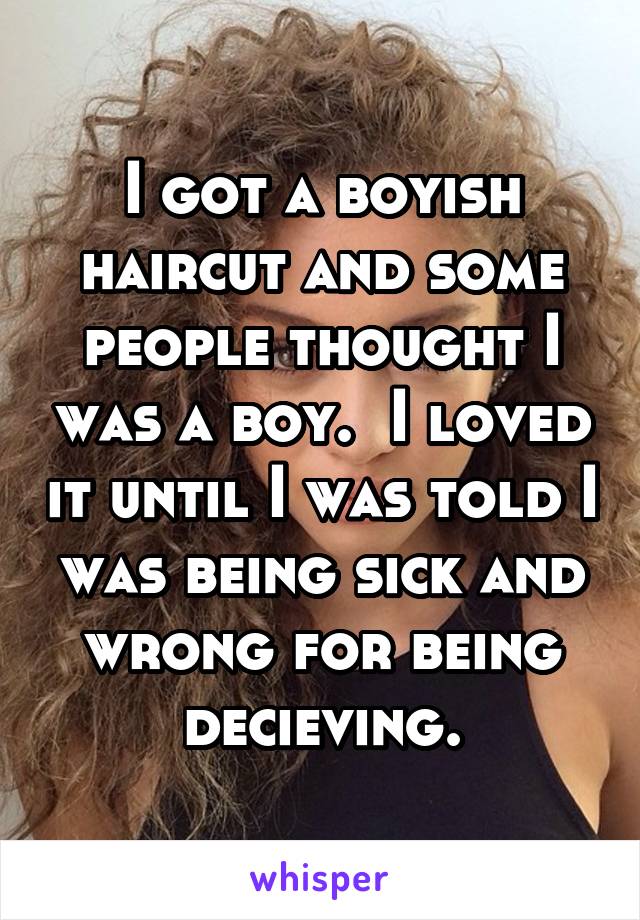 I got a boyish haircut and some people thought I was a boy.  I loved it until I was told I was being sick and wrong for being decieving.