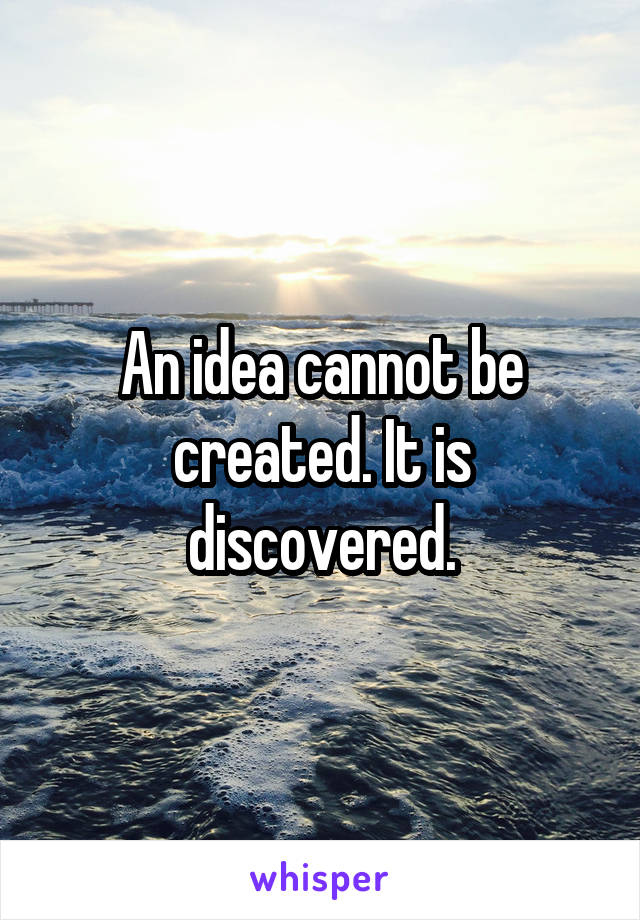 An idea cannot be created. It is discovered.