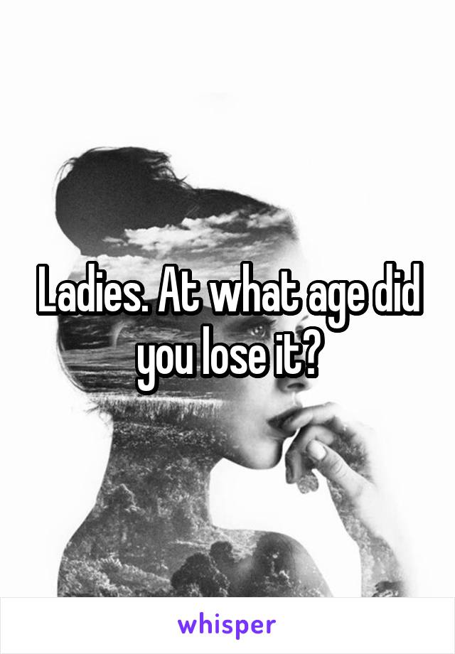Ladies. At what age did you lose it?