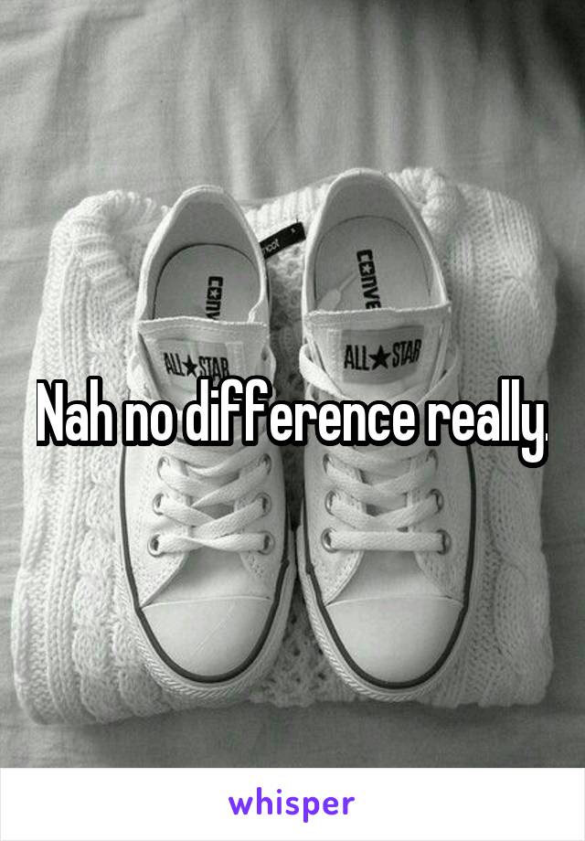 Nah no difference really.