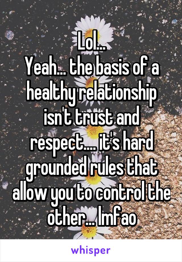 Lol...
Yeah... the basis of a healthy relationship isn't trust and respect.... it's hard grounded rules that allow you to control the other... lmfao