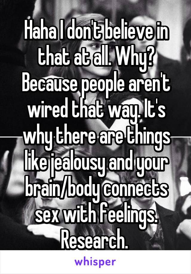 Haha I don't believe in that at all. Why? Because people aren't wired that way. It's why there are things like jealousy and your brain/body connects sex with feelings. Research. 