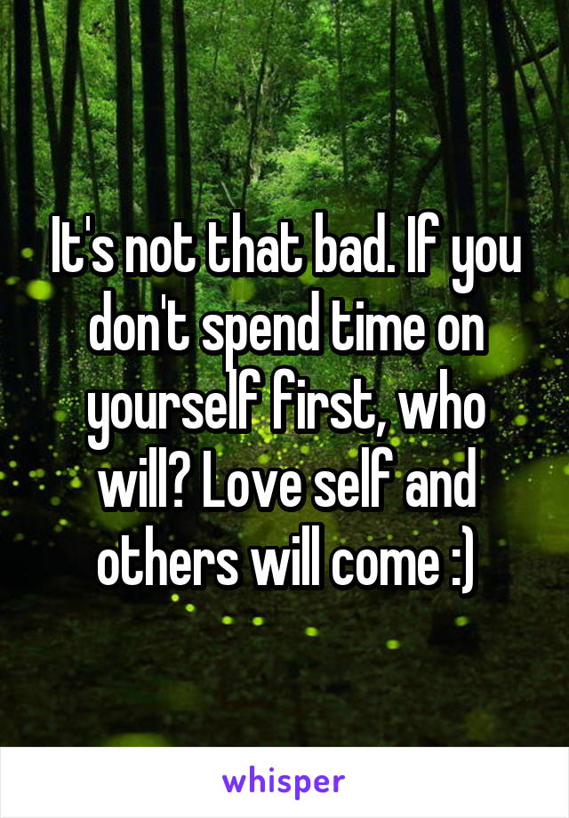 It's not that bad. If you don't spend time on yourself first, who will? Love self and others will come :)
