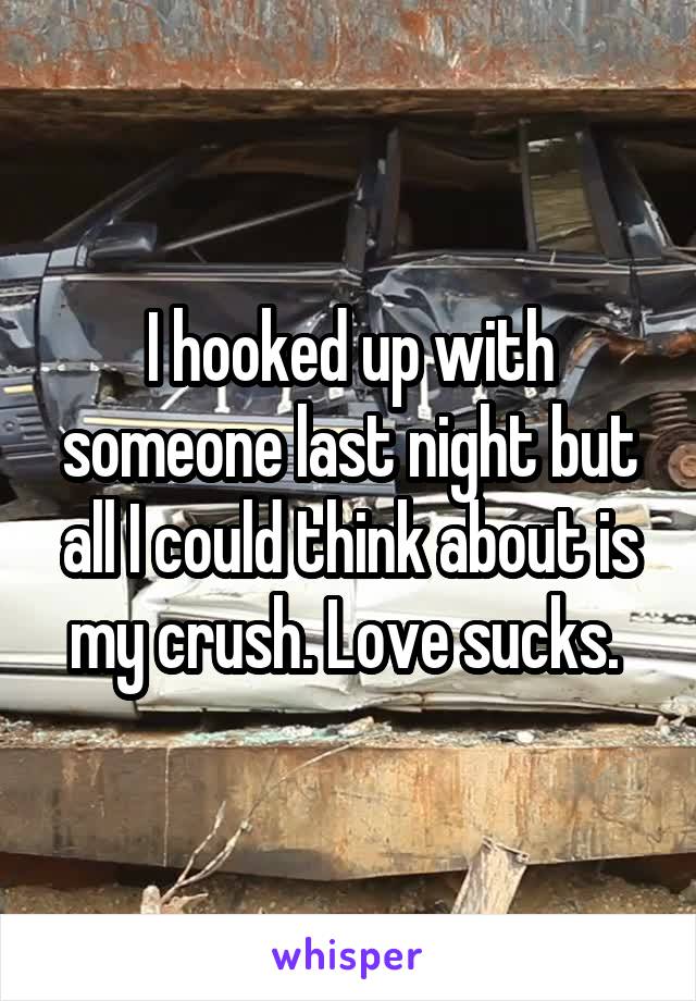 I hooked up with someone last night but all I could think about is my crush. Love sucks. 