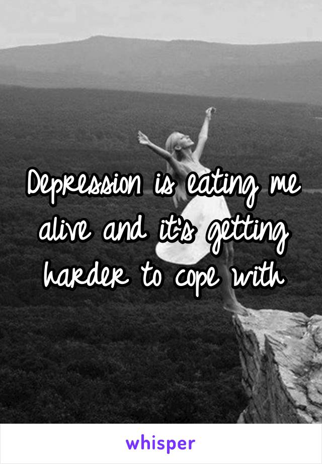 Depression is eating me alive and it's getting harder to cope with