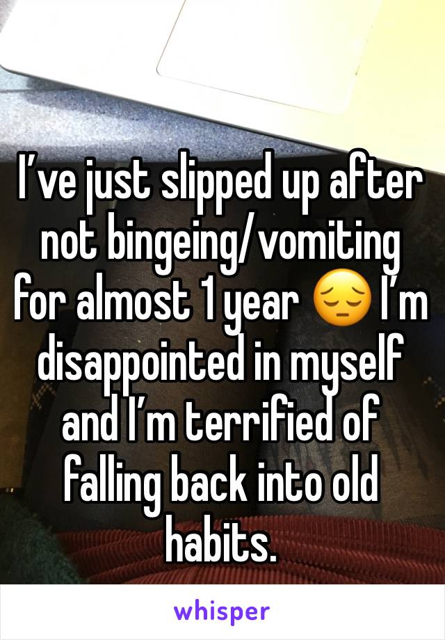 I’ve just slipped up after not bingeing/vomiting for almost 1 year 😔 I’m disappointed in myself and I’m terrified of falling back into old habits.
