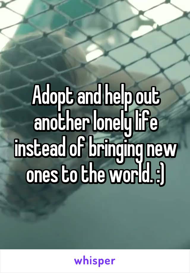 Adopt and help out another lonely life instead of bringing new ones to the world. :)