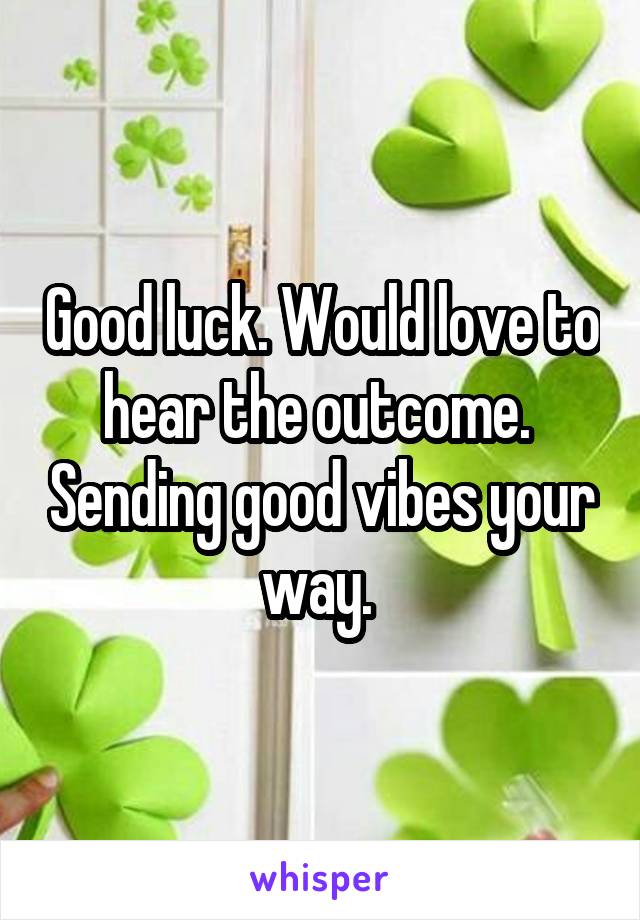 Good luck. Would love to hear the outcome.  Sending good vibes your way. 