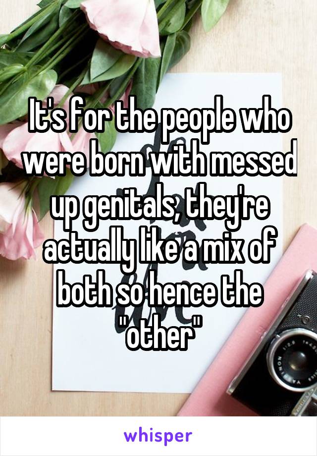It's for the people who were born with messed up genitals, they're actually like a mix of both so hence the "other"