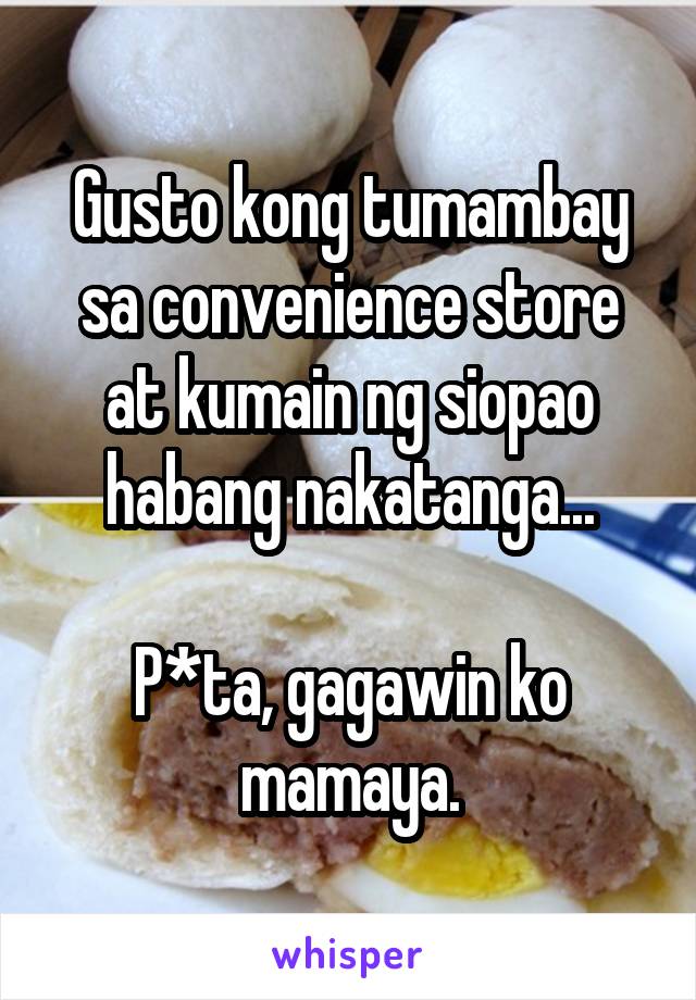 Gusto kong tumambay sa convenience store at kumain ng siopao habang nakatanga...

P*ta, gagawin ko mamaya.