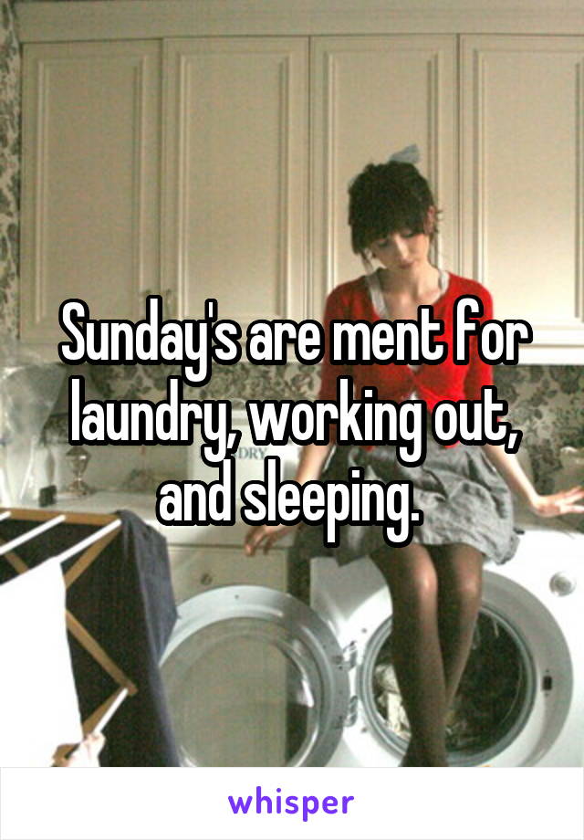 Sunday's are ment for laundry, working out, and sleeping. 