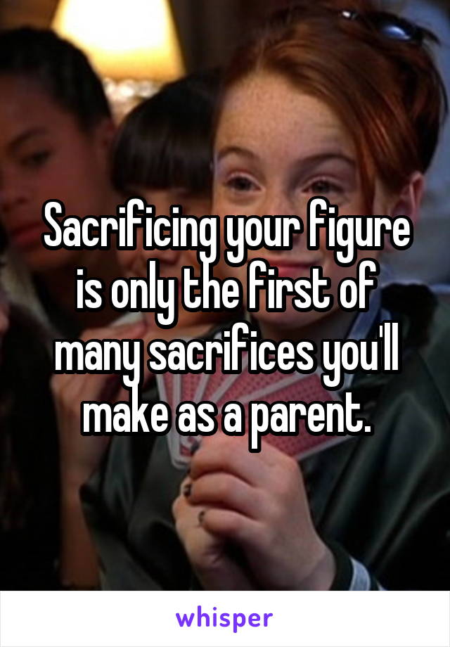 Sacrificing your figure is only the first of many sacrifices you'll make as a parent.