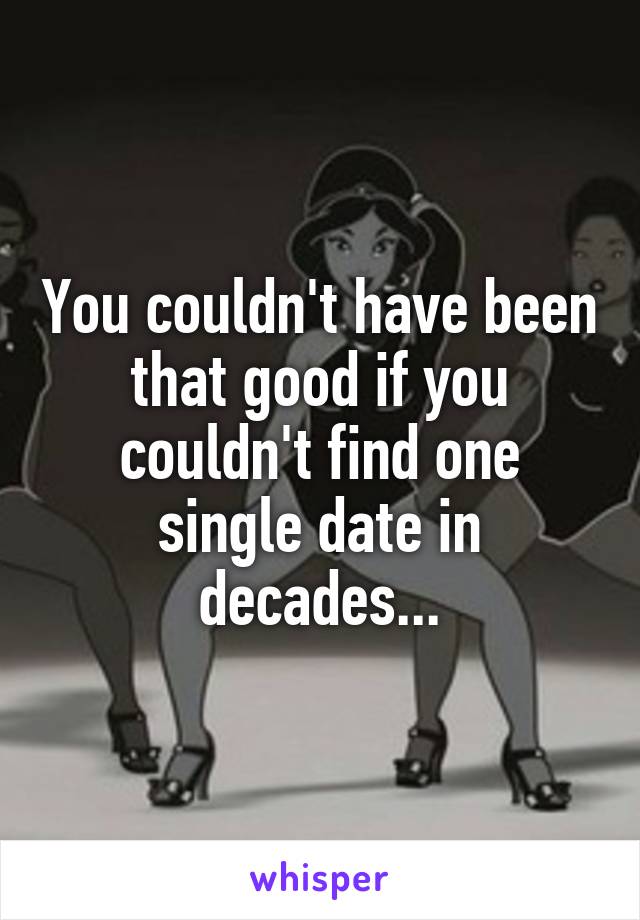 You couldn't have been that good if you couldn't find one single date in decades...