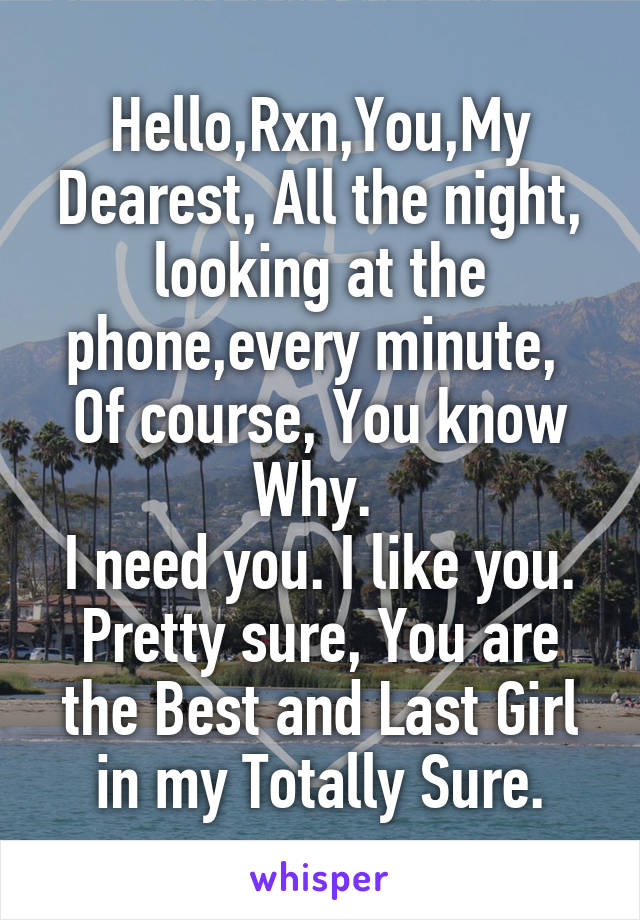 Hello,Rxn,You,My Dearest, All the night, looking at the phone,every minute, 
Of course, You know Why. 
I need you. I like you.
Pretty sure, You are the Best and Last Girl in my Totally Sure.