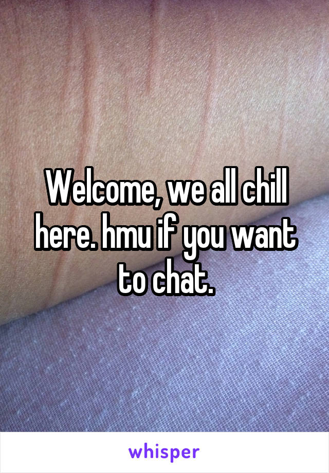 Welcome, we all chill here. hmu if you want to chat.