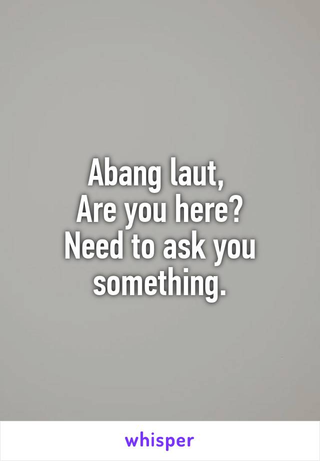 Abang laut, 
Are you here?
Need to ask you something.