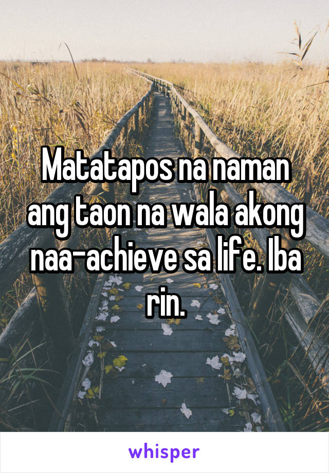 Matatapos na naman ang taon na wala akong naa-achieve sa life. Iba rin.