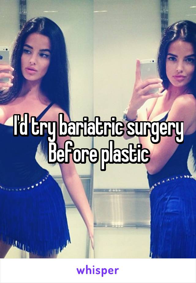 I'd try bariatric surgery
Before plastic