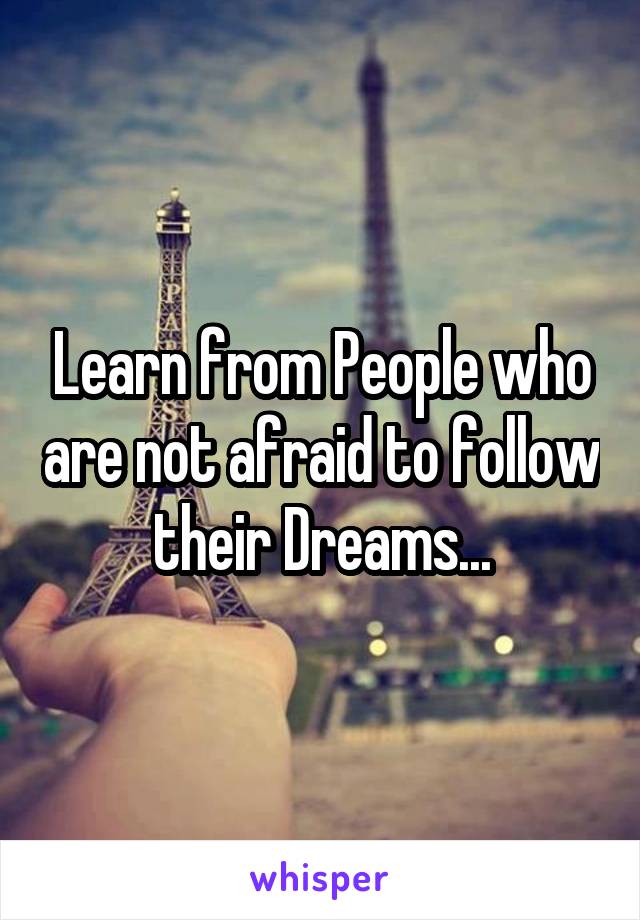 Learn from People who are not afraid to follow their Dreams...