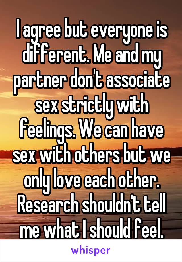 I agree but everyone is different. Me and my partner don't associate sex strictly with feelings. We can have sex with others but we only love each other. Research shouldn't tell me what I should feel.