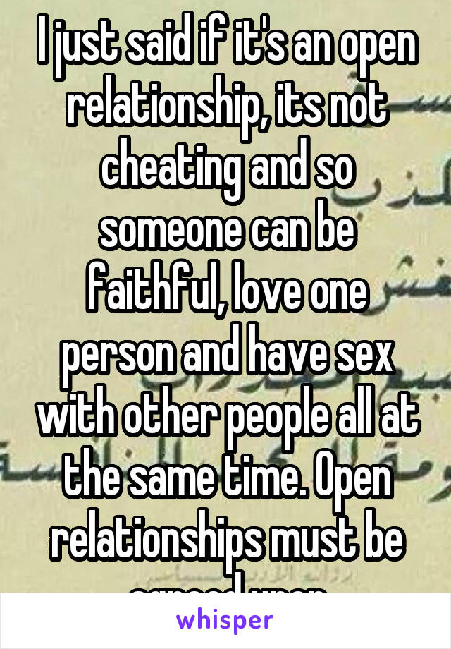 I just said if it's an open relationship, its not cheating and so someone can be faithful, love one person and have sex with other people all at the same time. Open relationships must be agreed upon