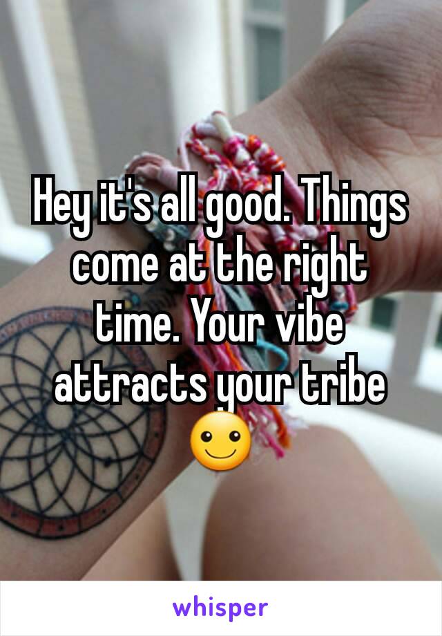 Hey it's all good. Things come at the right time. Your vibe attracts your tribe☺