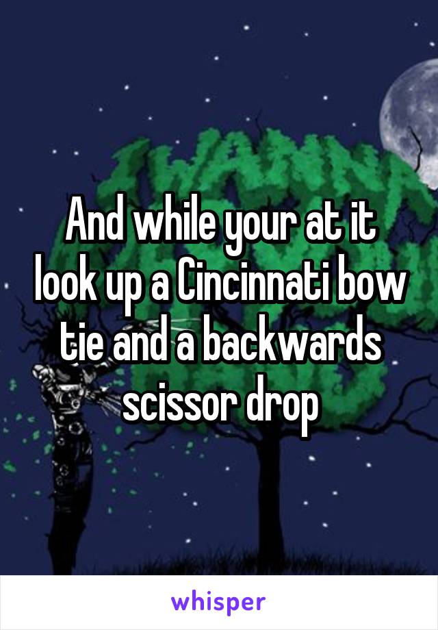 And while your at it look up a Cincinnati bow tie and a backwards scissor drop