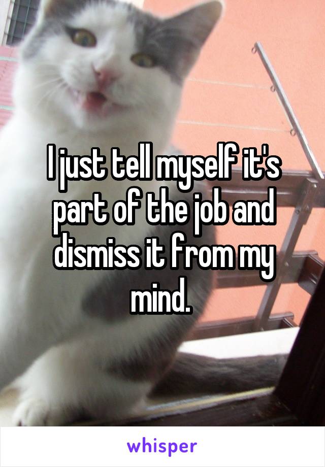 I just tell myself it's part of the job and dismiss it from my mind. 