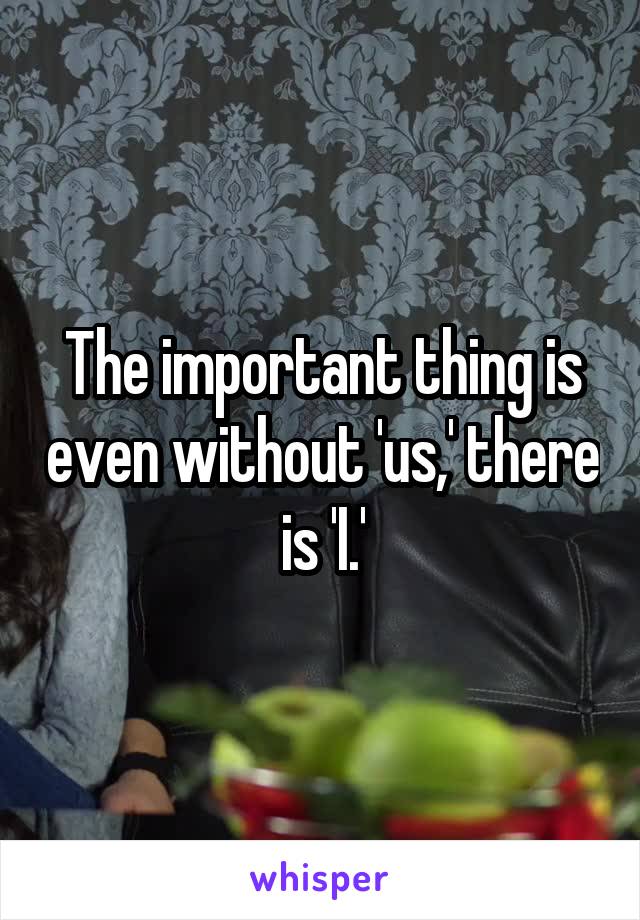 The important thing is even without 'us,' there is 'I.'