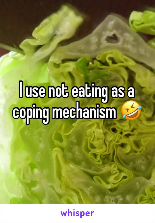 I use not eating as a coping mechanism 🤣