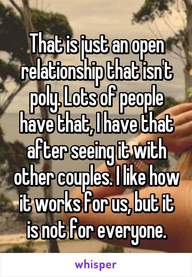 That is just an open relationship that isn't poly. Lots of people have that, I have that after seeing it with other couples. I like how it works for us, but it is not for everyone.